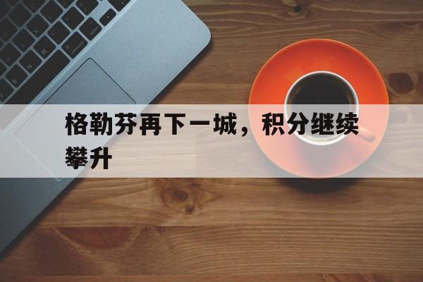 世俱杯官网-关于格勒芬再下一城，积分继续攀升的信息